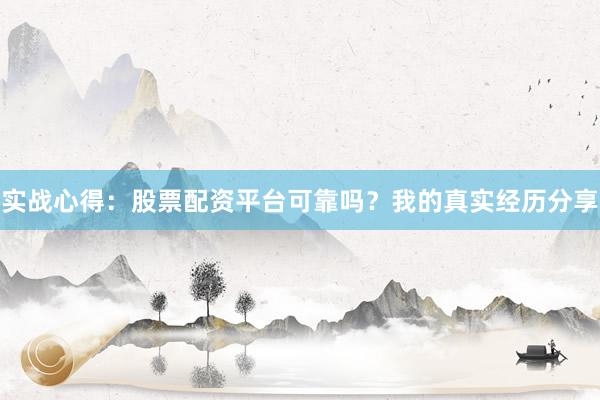 实战心得：股票配资平台可靠吗？我的真实经历分享