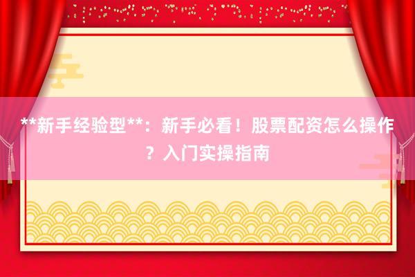 **新手经验型**：新手必看！股票配资怎么操作？入门实操指南