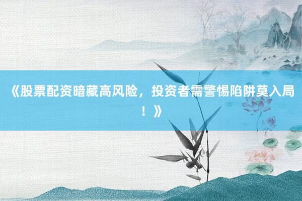 《股票配资暗藏高风险，投资者需警惕陷阱莫入局！》