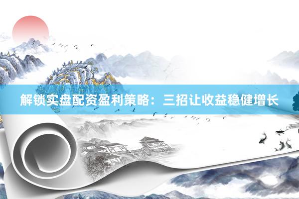 解锁实盘配资盈利策略:三招让收益稳健增长