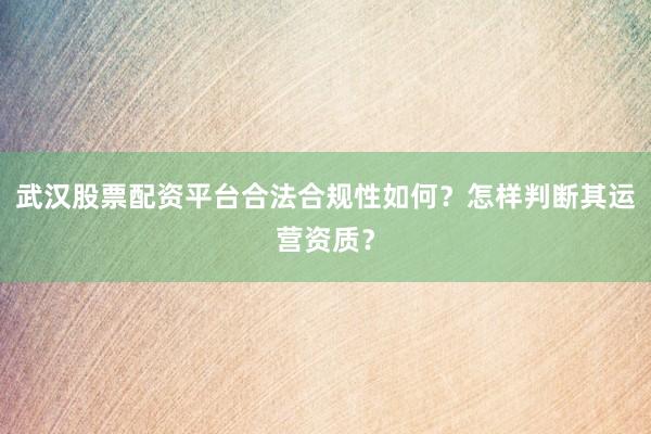 武汉股票配资平台合法合规性如何？怎样判断其运营资质？