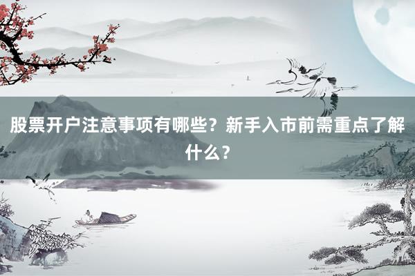 股票开户注意事项有哪些？新手入市前需重点了解什么？