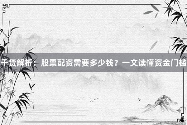 干货解析：股票配资需要多少钱？一文读懂资金门槛