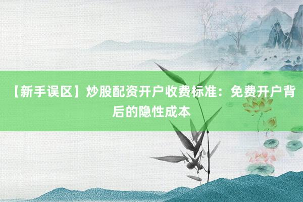 【新手误区】炒股配资开户收费标准：免费开户背后的隐性成本