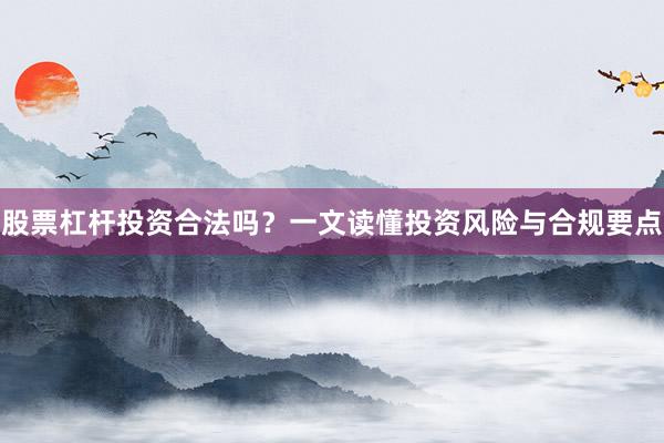 股票杠杆投资合法吗？一文读懂投资风险与合规要点