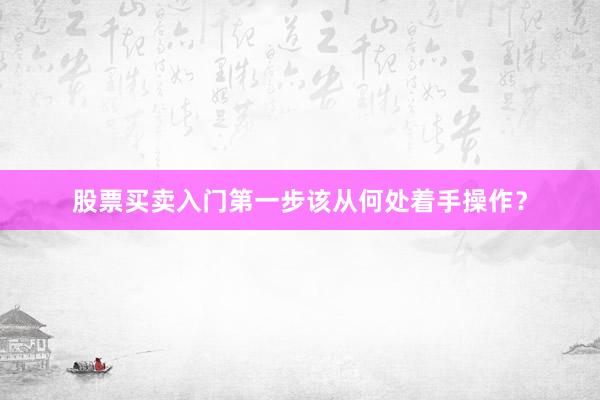 股票买卖入门第一步该从何处着手操作？
