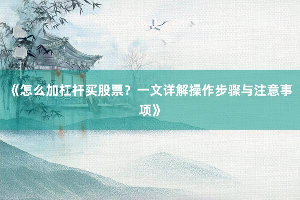 《怎么加杠杆买股票？一文详解操作步骤与注意事项》