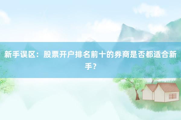 新手误区:股票开户排名前十的券商是否都适合新手?