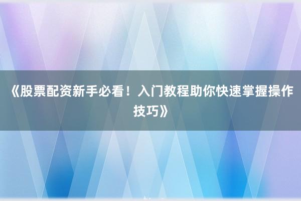 《股票配资新手必看！入门教程助你快速掌握操作技巧》