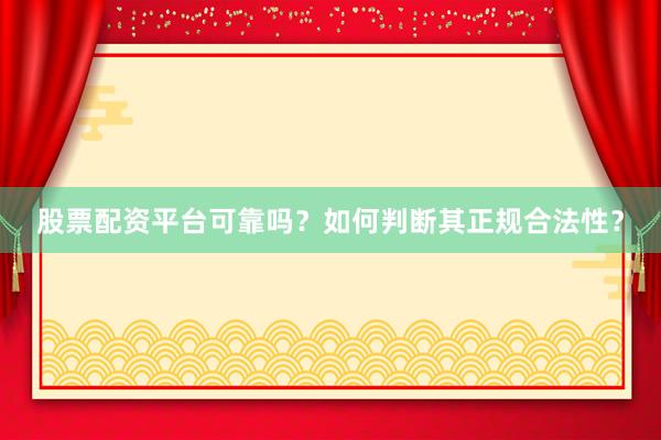 股票配资平台可靠吗？如何判断其正规合法性？