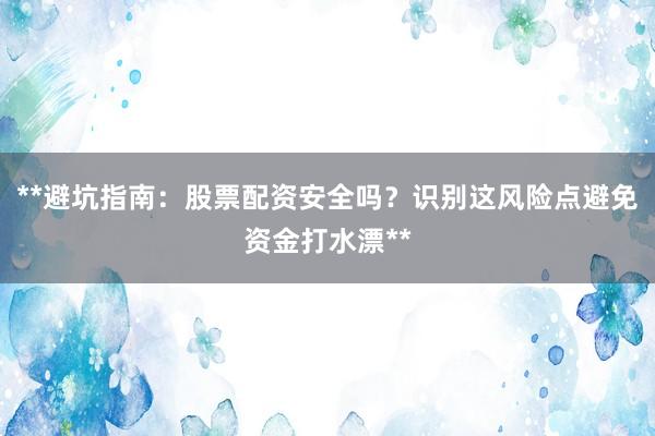 **避坑指南：股票配资安全吗？识别这风险点避免资金打水漂**