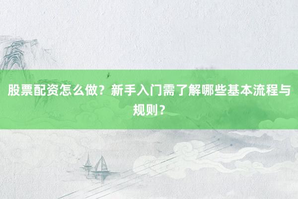 股票配资怎么做？新手入门需了解哪些基本流程与规则？