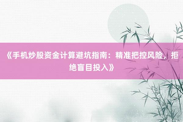 《手机炒股资金计算避坑指南：精准把控风险，拒绝盲目投入》
