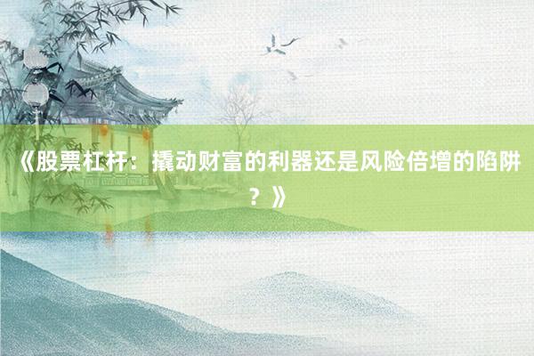 《股票杠杆：撬动财富的利器还是风险倍增的陷阱？》