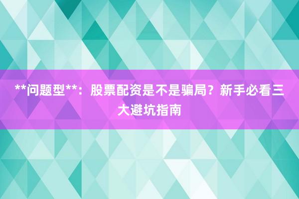 **问题型**：股票配资是不是骗局？新手必看三大避坑指南
