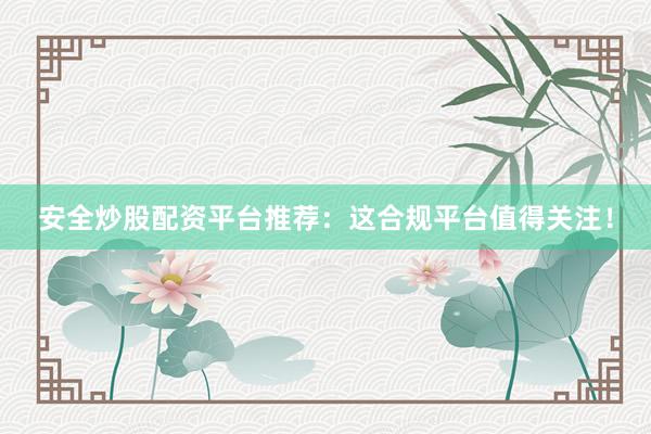 安全炒股配资平台推荐：这合规平台值得关注！