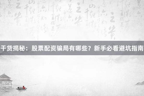 干货揭秘：股票配资骗局有哪些？新手必看避坑指南