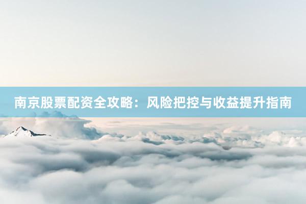 南京股票配资全攻略：风险把控与收益提升指南