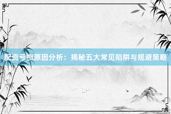 配资亏损原因分析：揭秘五大常见陷阱与规避策略