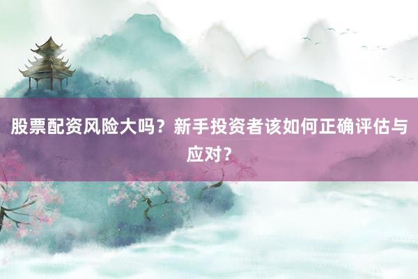 股票配资风险大吗？新手投资者该如何正确评估与应对？