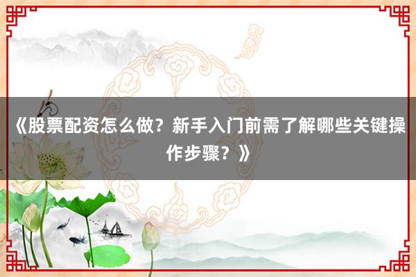 《股票配资怎么做？新手入门前需了解哪些关键操作步骤？》