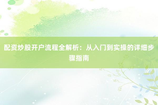 配资炒股开户流程全解析：从入门到实操的详细步骤指南