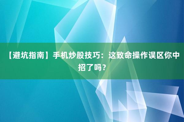 【避坑指南】手机炒股技巧：这致命操作误区你中招了吗？