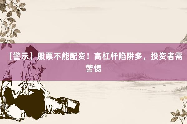 【警示】股票不能配资！高杠杆陷阱多，投资者需警惕