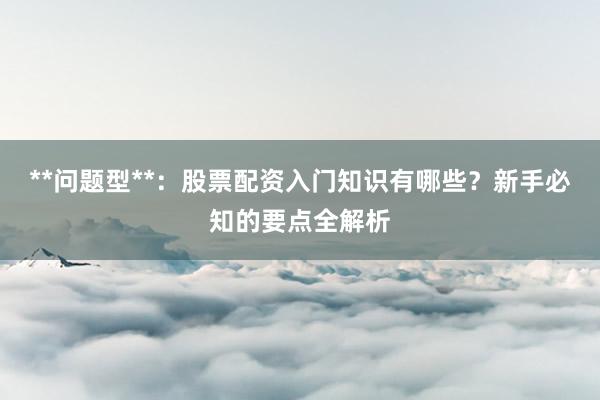 **问题型**：股票配资入门知识有哪些？新手必知的要点全解析