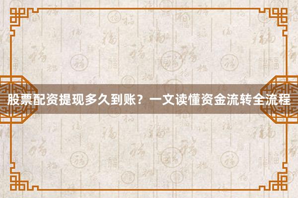 股票配资提现多久到账？一文读懂资金流转全流程