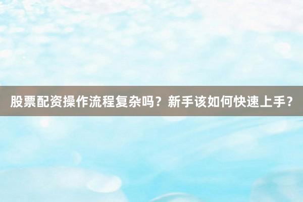 股票配资操作流程复杂吗？新手该如何快速上手？