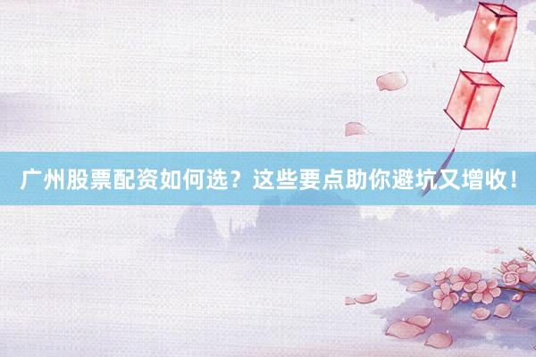 广州股票配资如何选？这些要点助你避坑又增收！