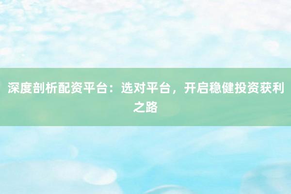 深度剖析配资平台：选对平台，开启稳健投资获利之路