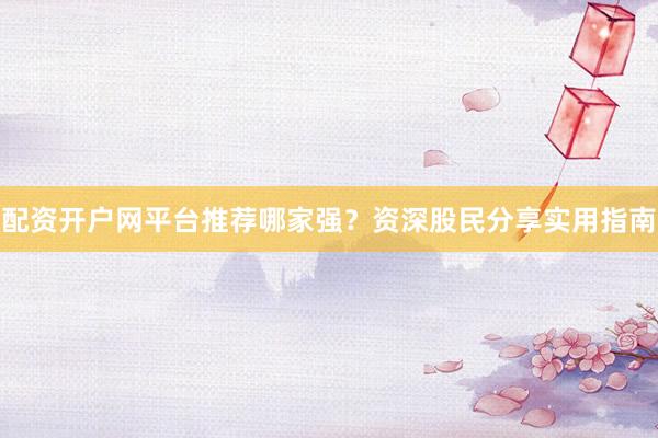 配资开户网平台推荐哪家强？资深股民分享实用指南