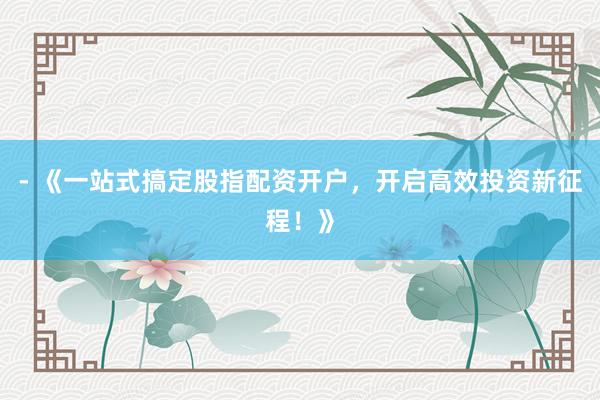 - 《一站式搞定股指配资开户，开启高效投资新征程！》