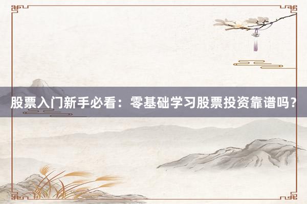 股票入门新手必看：零基础学习股票投资靠谱吗？