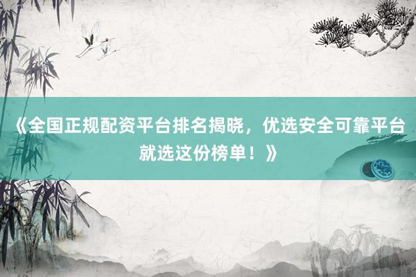 《全国正规配资平台排名揭晓，优选安全可靠平台就选这份榜单！》