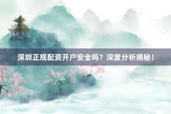 深圳正规配资开户安全吗？深度分析揭秘！