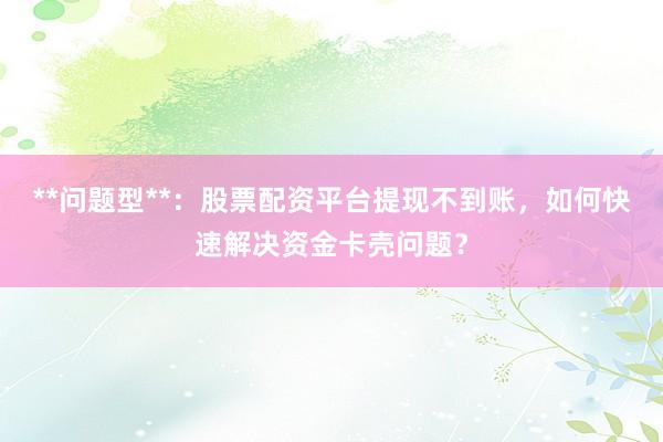 **问题型**：股票配资平台提现不到账，如何快速解决资金卡壳问题？