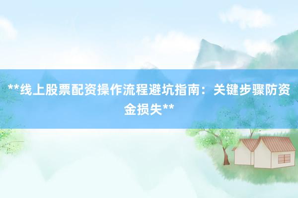 **线上股票配资操作流程避坑指南：关键步骤防资金损失**