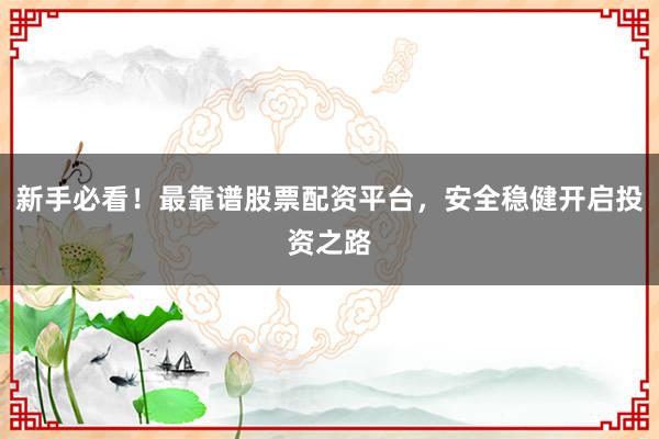 新手必看！最靠谱股票配资平台，安全稳健开启投资之路