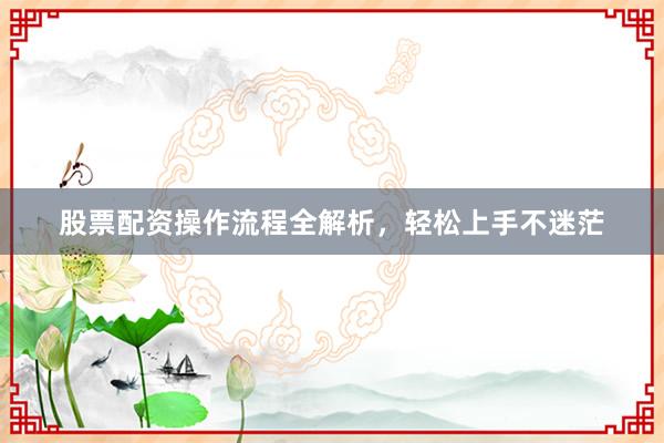 股票配资操作流程全解析，轻松上手不迷茫