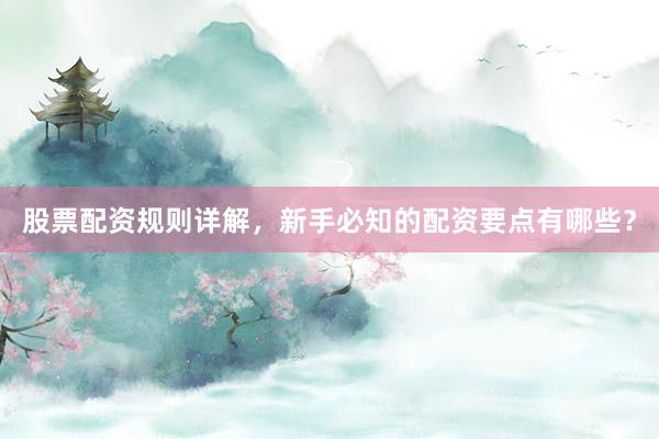 股票配资规则详解，新手必知的配资要点有哪些？