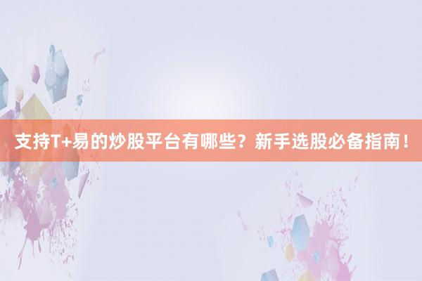 支持T+易的炒股平台有哪些？新手选股必备指南！