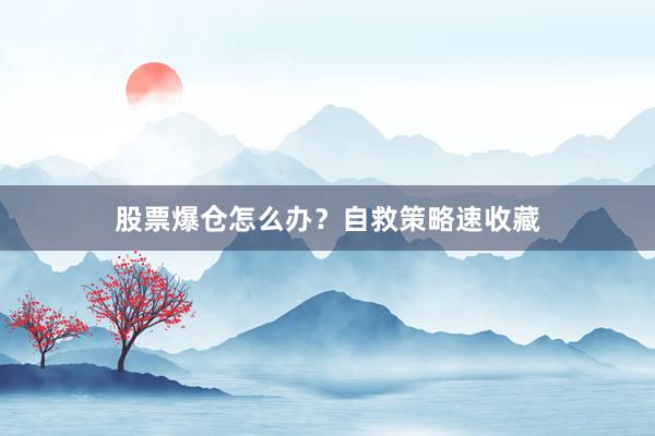股票爆仓怎么办？自救策略速收藏