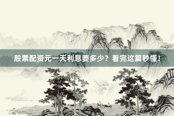 股票配资元一天利息要多少？看完这篇秒懂！