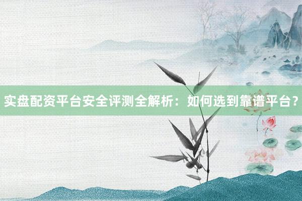 实盘配资平台安全评测全解析：如何选到靠谱平台？