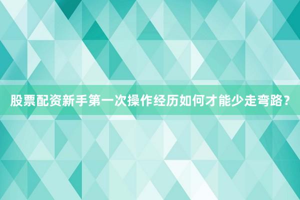 股票配资新手第一次操作经历如何才能少走弯路？