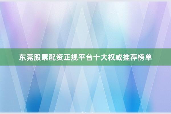 东莞股票配资正规平台十大权威推荐榜单