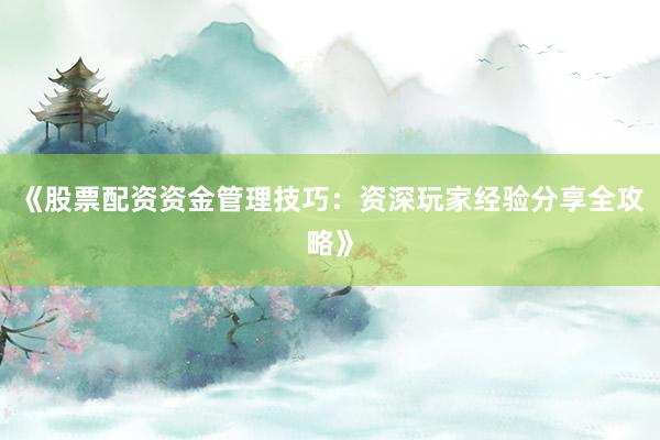 《股票配资资金管理技巧：资深玩家经验分享全攻略》